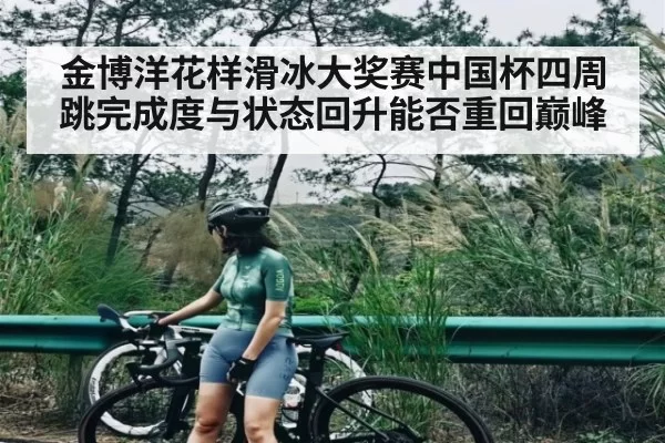 金博洋花样滑冰大奖赛中国杯四周跳完成度与状态回升能否重回巅峰（dbdianjing）